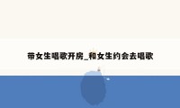 带女生唱歌开房_和女生约会去唱歌