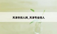 天津市找人网_天津专业找人