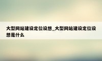 大型网站建设定位设想_大型网站建设定位设想是什么