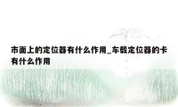 市面上的定位器有什么作用_车载定位器的卡有什么作用