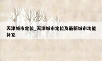 天津城市定位_天津城市定位及最新城市功能补充