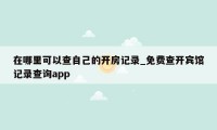 在哪里可以查自己的开房记录_免费查开宾馆记录查询app