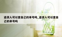 退货人可以查自己的单号吗_退货人可以查自己的单号吗