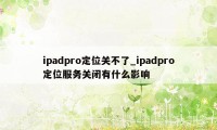 ipadpro定位关不了_ipadpro定位服务关闭有什么影响