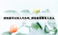 调档案可以找人代办吗_调档案需要本人去么