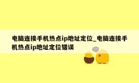 电脑连接手机热点ip地址定位_电脑连接手机热点ip地址定位错误
