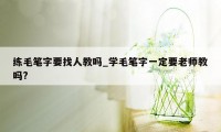 练毛笔字要找人教吗_学毛笔字一定要老师教吗?