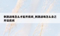 刺激战场怎么才能开房间_刺激战场怎么自己开设房间