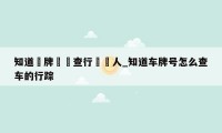 知道車牌這麼查行駛證人_知道车牌号怎么查车的行踪