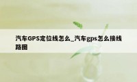 汽车GPS定位线怎么_汽车gps怎么接线路图