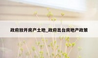政府放开房产土地_政府出台房地产政策