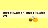 渣攻重生找人调教自己_渣攻重生找人调教自己文