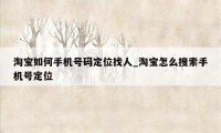 淘宝如何手机号码定位找人_淘宝怎么搜索手机号定位