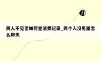 两人不见面如何查消费记录_两个人没见面怎么聊天