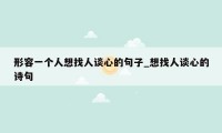 形容一个人想找人谈心的句子_想找人谈心的诗句