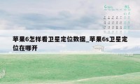 苹果6怎样看卫星定位数据_苹果6s卫星定位在哪开