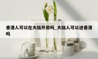 香港人可以在大陆开房吗_大陆人可以进香港吗