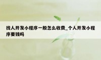 找人开发小程序一般怎么收费_个人开发小程序要钱吗