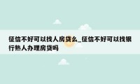 征信不好可以找人房贷么_征信不好可以找银行熟人办理房贷吗