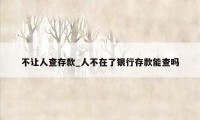不让人查存款_人不在了银行存款能查吗