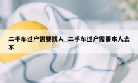 二手车过户需要找人_二手车过户需要本人去不