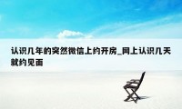 认识几年的突然微信上约开房_网上认识几天就约见面