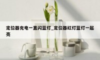 定位器充电一直闪蓝灯_定位器红灯蓝灯一起亮