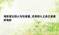 电影老公找人勾引老婆_丈夫找人上自己老婆的电影