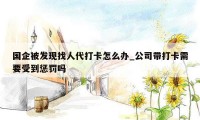 国企被发现找人代打卡怎么办_公司带打卡需要受到惩罚吗