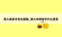 找人练练手怎么回复_别人叫你练手什么意思