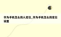 华为手机怎么找人定位_华为手机怎么找定位设置