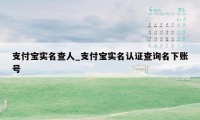 支付宝实名查人_支付宝实名认证查询名下账号