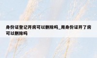 身份证登记开房可以删除吗_用身份证开了房可以删除吗