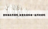 查和谁去开房吗_能查出来和谁一起开的房吗