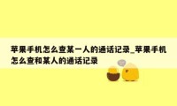 苹果手机怎么查某一人的通话记录_苹果手机怎么查和某人的通话记录