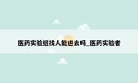 医药实验组找人能进去吗_医药实验者