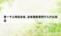查一个人所在企业_企业查能查到个人什么信息
