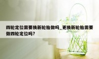 四轮定位需要换新轮胎做吗_更换新轮胎需要做四轮定位吗?