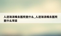 人逐渐消瘦去医院查什么_人逐渐消瘦去医院查什么项目
