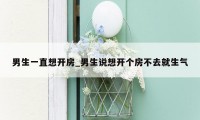 男生一直想开房_男生说想开个房不去就生气