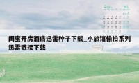 闺蜜开房酒店迅雷种子下载_小旅馆偷拍系列迅雷链接下载