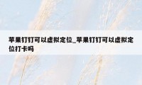 苹果钉钉可以虚拟定位_苹果钉钉可以虚拟定位打卡吗