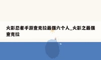 火影忍者手游查克拉最强六个人_火影之最强查克拉