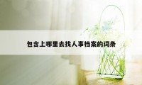 包含上哪里去找人事档案的词条