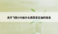 关于飞致150加什么类型定位油的信息