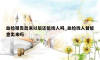 血检报告出来以后还能找人吗_血检找人替能查出来吗