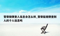 警察随便查人信息会怎么样_警察能随便查别人的个人信息吗