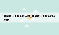 梦见背一个病人找人抱_梦见背一个病人找人抱她