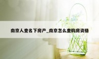 南京人查名下房产_南京怎么查购房资格