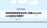 梅克萨斯奔驰有定位吗_奔驰mercedesme能定位车辆吗?